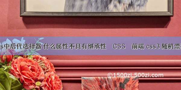 css中后代选择器 什么属性不具有继承性 – CSS – 前端 css3 随机漂浮