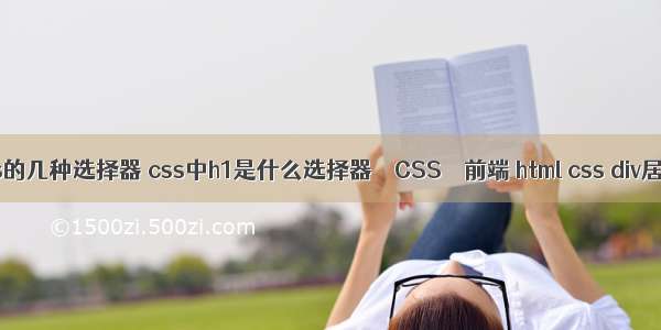 css的几种选择器 css中h1是什么选择器 – CSS – 前端 html css div居中