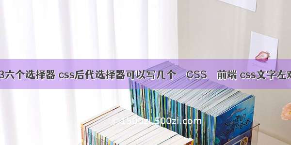 css3六个选择器 css后代选择器可以写几个 – CSS – 前端 css文字左对齐