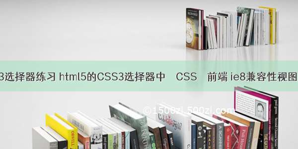 css3选择器练习 html5的CSS3选择器中 – CSS – 前端 ie8兼容性视图css