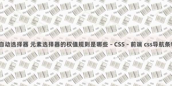 css自动选择器 元素选择器的权值规则是哪些 – CSS – 前端 css导航条特效