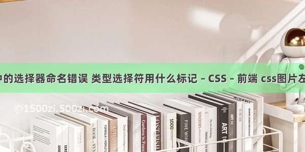 css中的选择器命名错误 类型选择符用什么标记 – CSS – 前端 css图片左对齐