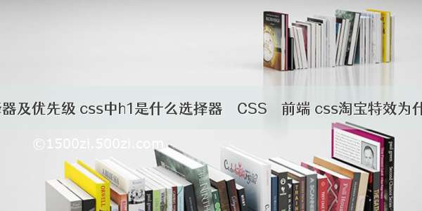 回顾css选择器及优先级 css中h1是什么选择器 – CSS – 前端 css淘宝特效为什么用不了呢