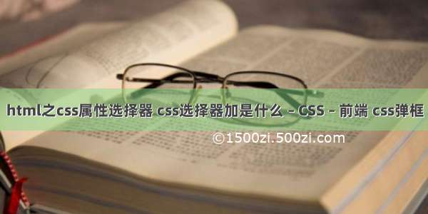 html之css属性选择器 css选择器加是什么 – CSS – 前端 css弹框