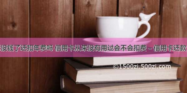 信用卡没钱了还扣年费吗 信用卡从来没有用过会不会扣费 – 信用卡还款 – 前端