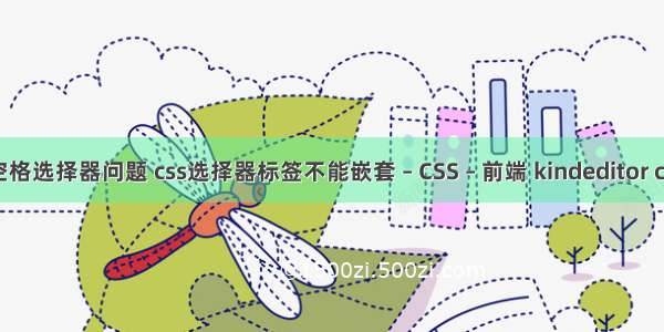 css的空格选择器问题 css选择器标签不能嵌套 – CSS – 前端 kindeditor cssdata