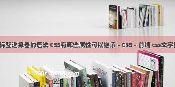 css标签选择器的语法 CSS有哪些属性可以继承 – CSS – 前端 css文字移动