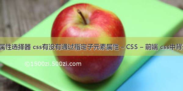 css新增的属性选择器 css有没有通过指定子元素属性 – CSS – 前端 css中背景颜色代码