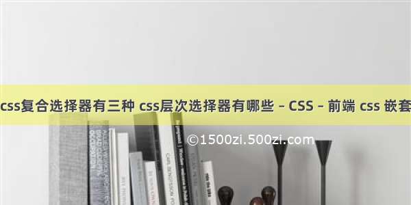 css复合选择器有三种 css层次选择器有哪些 – CSS – 前端 css 嵌套