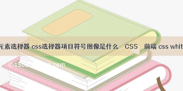 dom操作之css单元素选择器 css选择器项目符号图像是什么 – CSS – 前端 css white-space空两格