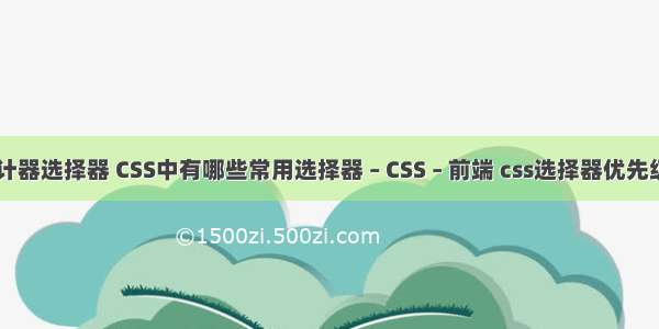 css设计器选择器 CSS中有哪些常用选择器 – CSS – 前端 css选择器优先级 w3c