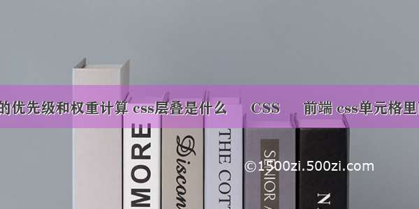 css选择器的优先级和权重计算 css层叠是什么 – CSS – 前端 css单元格里面嵌套表格