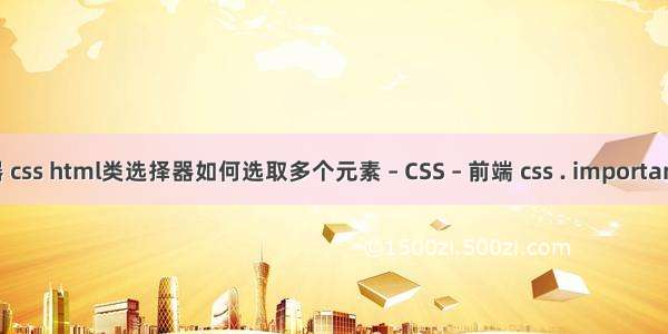 选择器 css html类选择器如何选取多个元素 – CSS – 前端 css . important 权重