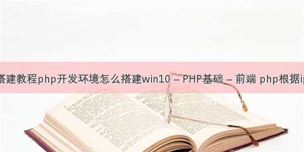 php环境搭建教程php开发环境怎么搭建win10 – PHP基础 – 前端 php根据ip自动跳转