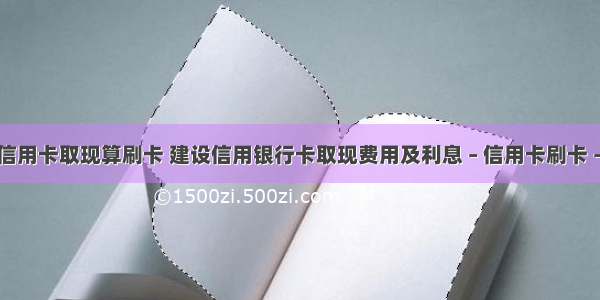 建行信用卡取现算刷卡 建设信用银行卡取现费用及利息 – 信用卡刷卡 – 前端