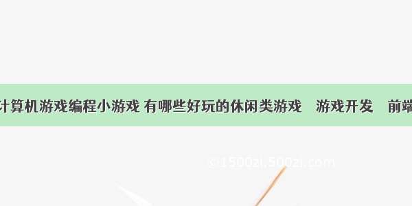 计算机游戏编程小游戏 有哪些好玩的休闲类游戏 – 游戏开发 – 前端