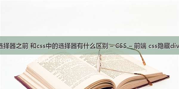 css选择器之前 和css中的选择器有什么区别 – CSS – 前端 css隐藏div内容