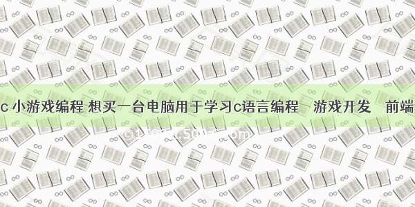 c 小游戏编程 想买一台电脑用于学习c语言编程 – 游戏开发 – 前端