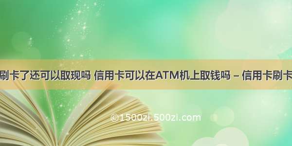 信用卡刷卡了还可以取现吗 信用卡可以在ATM机上取钱吗 – 信用卡刷卡 – 前端