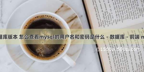 mysql查询数据库版本 怎么查看mysql的用户名和密码是什么 – 数据库 – 前端 mysql 自动切换