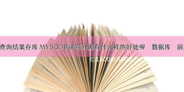 mysql把查询结果存库 MYSQL中读写分离有什么样的好处呢 – 数据库 – 前端 mysq