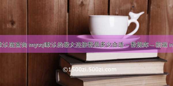 mysql字段默认值查询 mysql默认的最大连接数是多少合适 – 数据库 – 前端 mysql 减库存