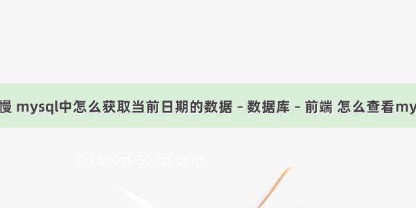mysql 查询过慢 mysql中怎么获取当前日期的数据 – 数据库 – 前端 怎么查看mysql安装的路径