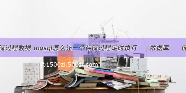 mysql 存储过程数据 mysql怎么让一个存储过程定时执行 – 数据库 – 前端 mysq