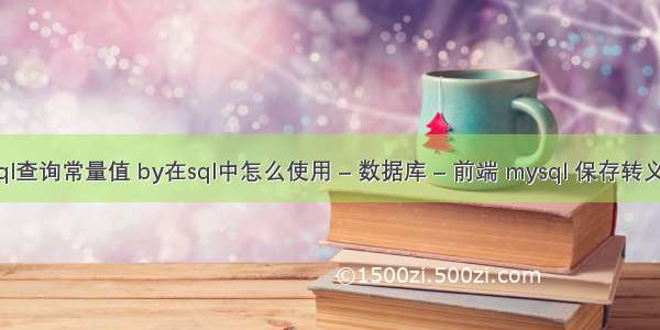 mysql查询常量值 by在sql中怎么使用 – 数据库 – 前端 mysql 保存转义字符