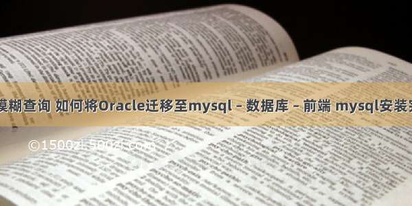 mysql注解模糊查询 如何将Oracle迁移至mysql – 数据库 – 前端 mysql安装完后怎么使用