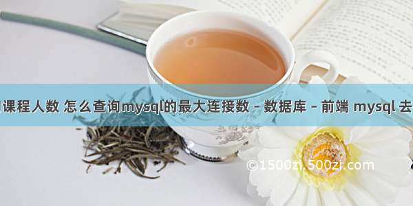 mysql查询课程人数 怎么查询mysql的最大连接数 – 数据库 – 前端 mysql 去掉 not null