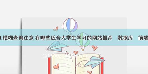 mysql 模糊查询注意 有哪些适合大学生学习的网站推荐 – 数据库 – 前端 如何