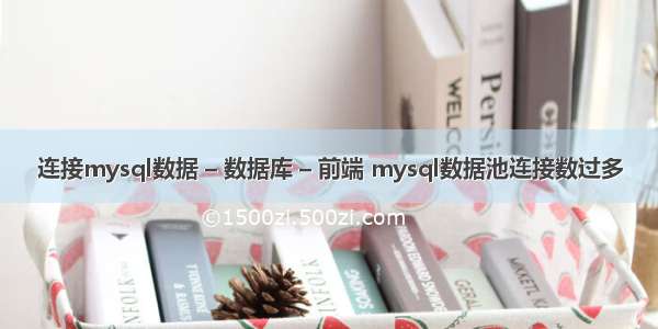 连接mysql数据 – 数据库 – 前端 mysql数据池连接数过多