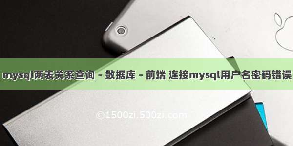 mysql两表关系查询 – 数据库 – 前端 连接mysql用户名密码错误