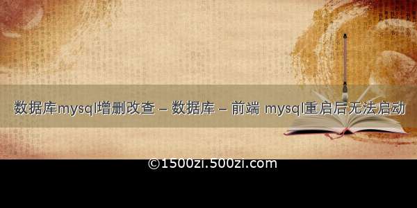 数据库mysql增删改查 – 数据库 – 前端 mysql重启后无法启动