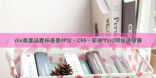 div高度设置标签是什么 – CSS – 前端 css2同级选择器