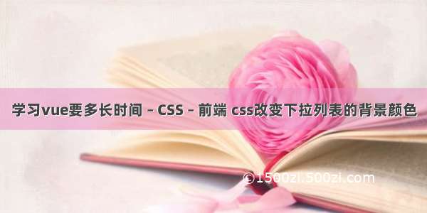 学习vue要多长时间 – CSS – 前端 css改变下拉列表的背景颜色