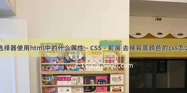 类选择器使用html中的什么属性 – CSS – 前端 去掉背景颜色的css怎么写