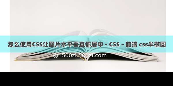 怎么使用CSS让图片水平垂直都居中 – CSS – 前端 css半椭圆