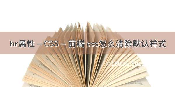 hr属性 – CSS – 前端 css怎么清除默认样式