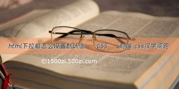 html下拉框怎么设置默认值 – CSS – 前端 css汉字间距