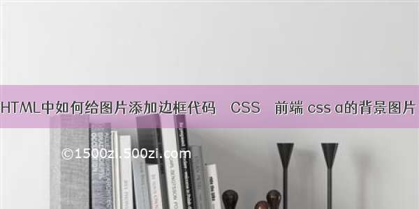 HTML中如何给图片添加边框代码 – CSS – 前端 css a的背景图片