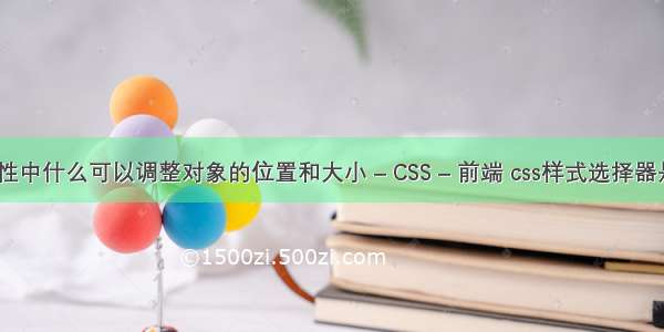 css对象属性中什么可以调整对象的位置和大小 – CSS – 前端 css样式选择器是什么意思