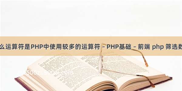 什么运算符是PHP中使用较多的运算符 – PHP基础 – 前端 php 筛选数组