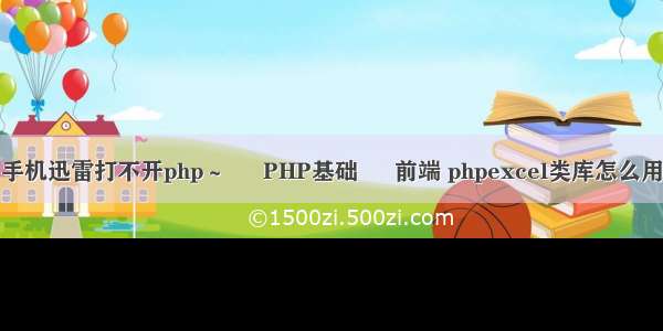 手机迅雷打不开php～ – PHP基础 – 前端 phpexcel类库怎么用