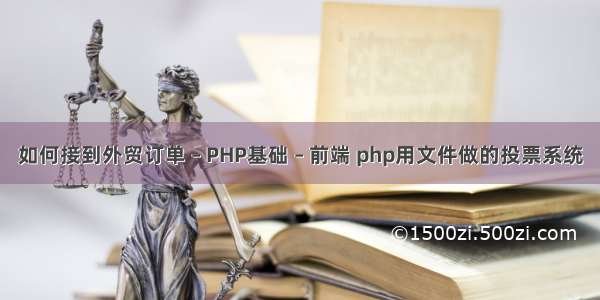 如何接到外贸订单 – PHP基础 – 前端 php用文件做的投票系统