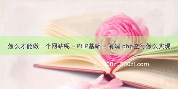 怎么才能做一个网站呢 – PHP基础 – 前端 php空行怎么实现