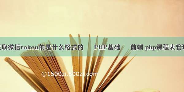 php获取微信token的是什么格式的 – PHP基础 – 前端 php课程表管理系统