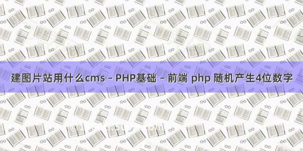 建图片站用什么cms – PHP基础 – 前端 php 随机产生4位数字