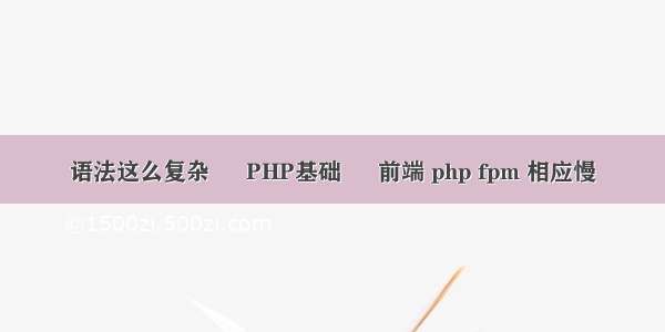 语法这么复杂 – PHP基础 – 前端 php fpm 相应慢